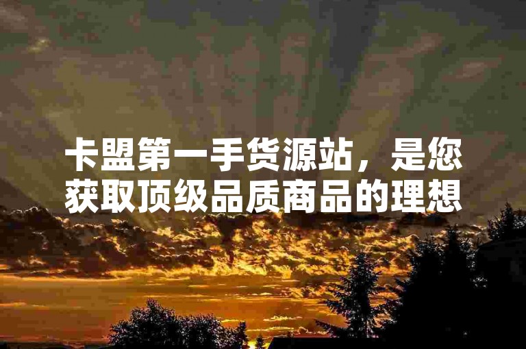 卡盟第一手货源站，是您获取顶级品质商品的理想之选，确保每一件商品都直接来源于制造商。（卡盟货源站——您的一站式首选一手货源平台）