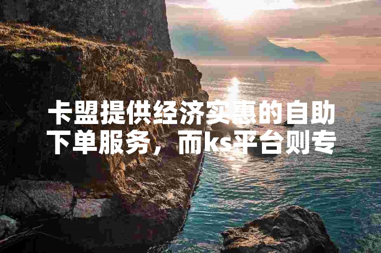 卡盟提供经济实惠的自助下单服务，而ks平台则专注于便捷的自助下单体验。