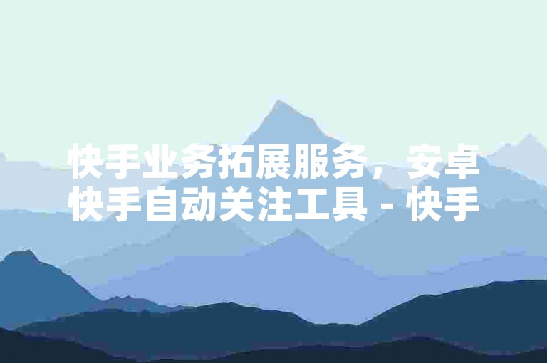 快手业务拓展服务，安卓快手自动关注工具 - 快手号买卖交易软件 - 抖音快速增粉利器。