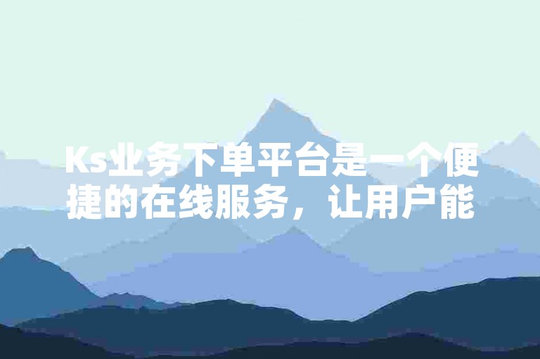 Ks业务下单平台是一个便捷的在线服务，让用户能够迅速提交订单并享受高效的处理流程。