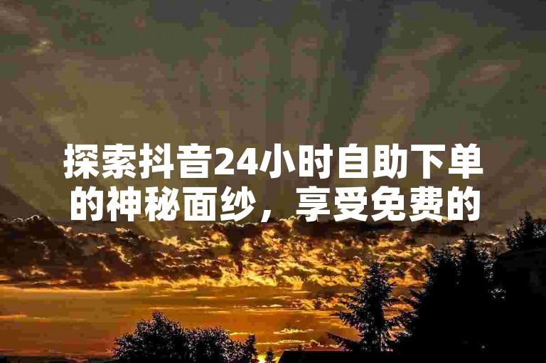 探索抖音24小时自助下单的神秘面纱，享受免费的QQ说说赞和KS双击服务！