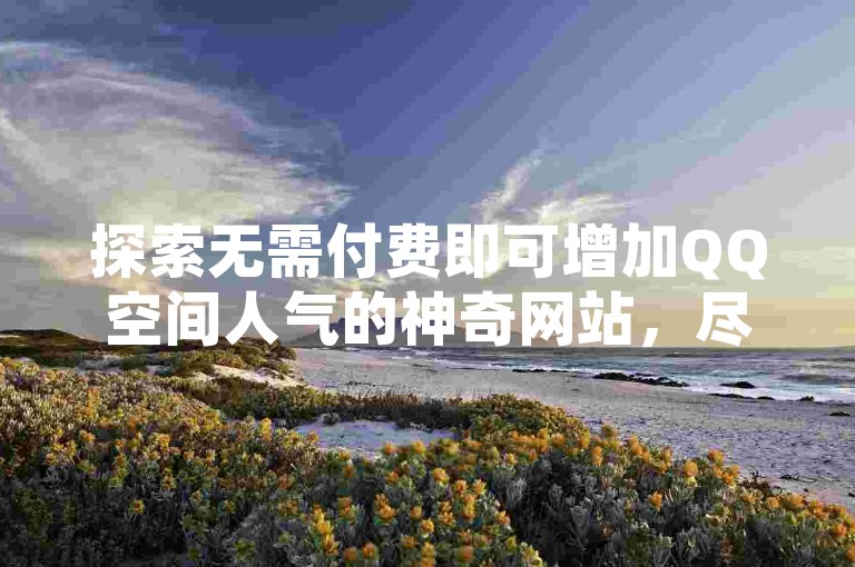 探索无需付费即可增加QQ空间人气的神奇网站，尽在快手官方合作伙伴——黑马卡盟网，专享一整年的QQSVIP特权。