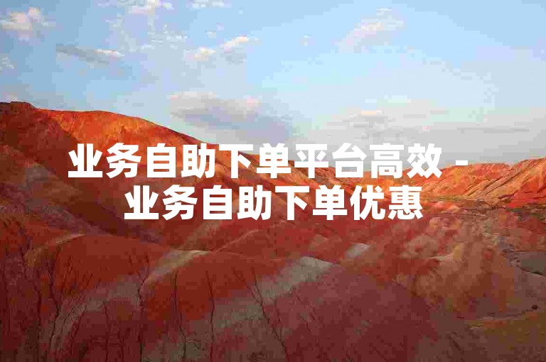 业务自助下单平台高效 - 业务自助下单优惠