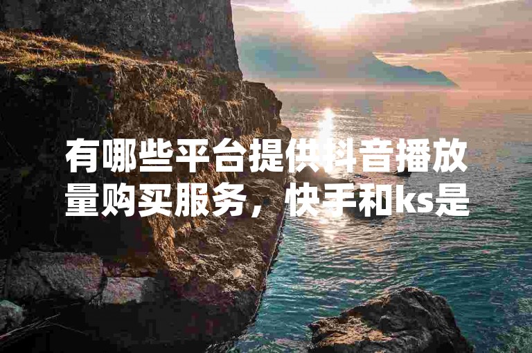 有哪些平台提供抖音播放量购买服务，快手和ks是否属于同一平台？ - 1元可获取10万qq空间访客量 - 抖音相关业务下单后24小时内快速到账。