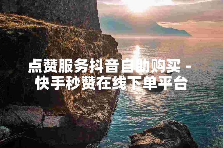 点赞服务抖音自助购买 - 快手秒赞在线下单平台
