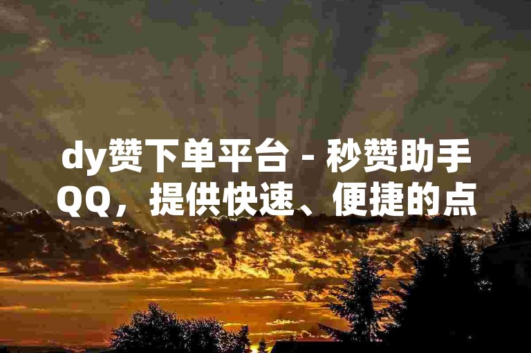 dy赞下单平台 - 秒赞助手QQ，提供快速、便捷的点赞服务。