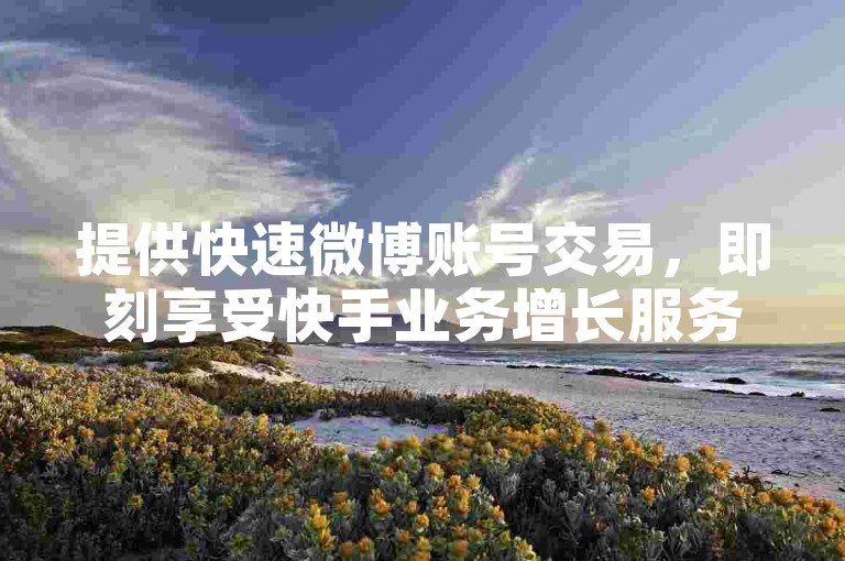提供快速微博账号交易，即刻享受快手业务增长服务。
