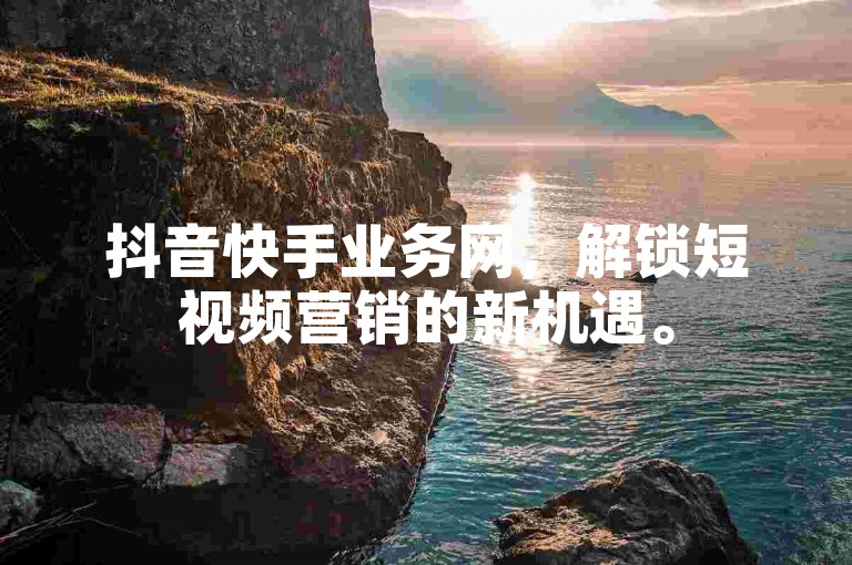 抖音快手业务网，解锁短视频营销的新机遇。
