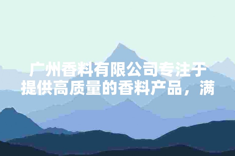 广州香料有限公司专注于提供高质量的香料产品，满足各类烹饪需求。