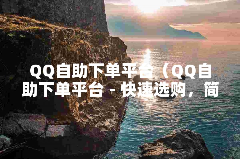 QQ自助下单平台（QQ自助下单平台 - 快速选购，简易操作）