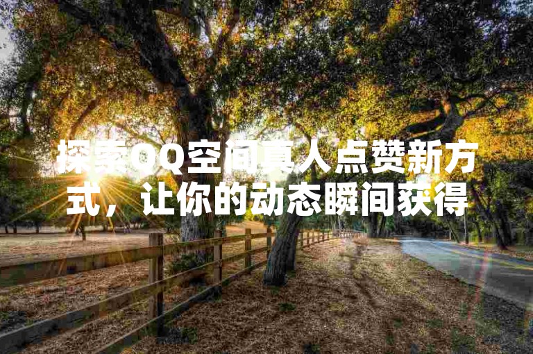 探索QQ空间真人点赞新方式，让你的动态瞬间获得更多关注！