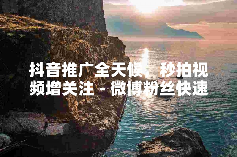 抖音推广全天候，秒拍视频增关注 - 微博粉丝快速增长服务 - 微信营销工具网站2024正式声明！