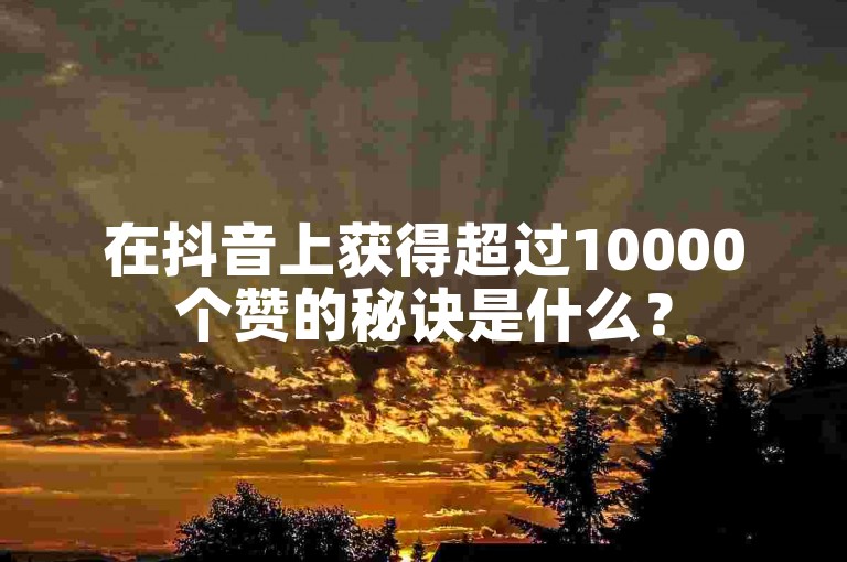 在抖音上获得超过10000个赞的秘诀是什么？