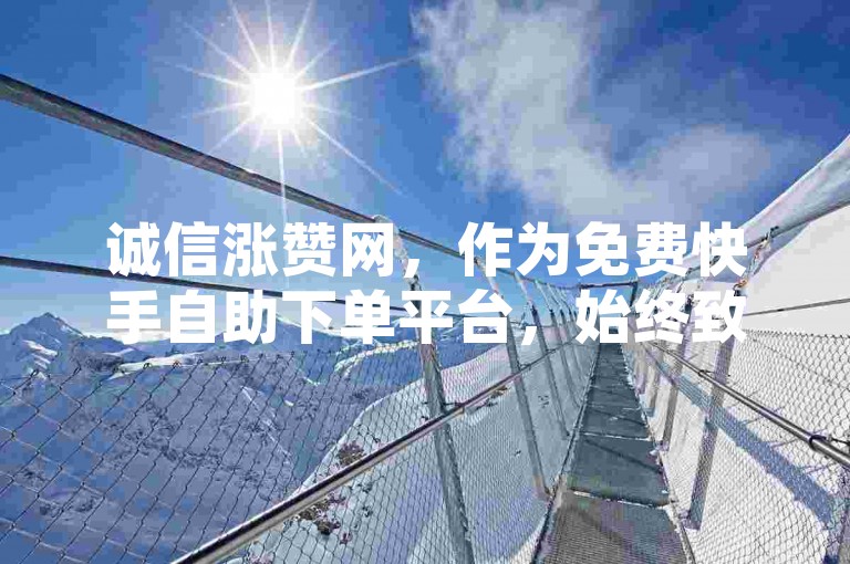 诚信涨赞网，作为免费快手自助下单平台，始终致力于为用户提供便捷、高效的服务体验。