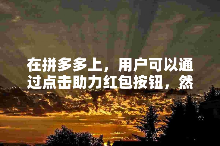 在拼多多上，用户可以通过点击助力红包按钮，然后选择微信好友进行分享，让好友点击链接后即可完成助力。