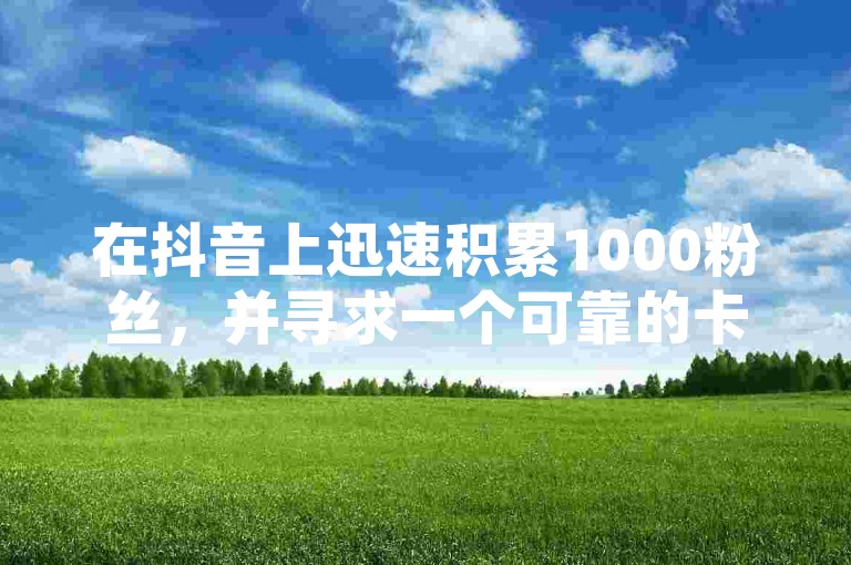 在抖音上迅速积累1000粉丝，并寻求一个可靠的卡盟来提升会员等级。