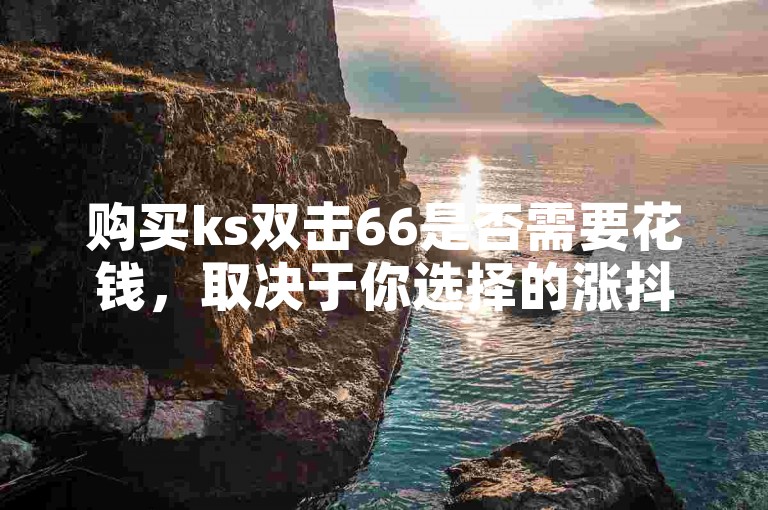 购买ks双击66是否需要花钱，取决于你选择的涨抖音业务网站的具体收费标准。