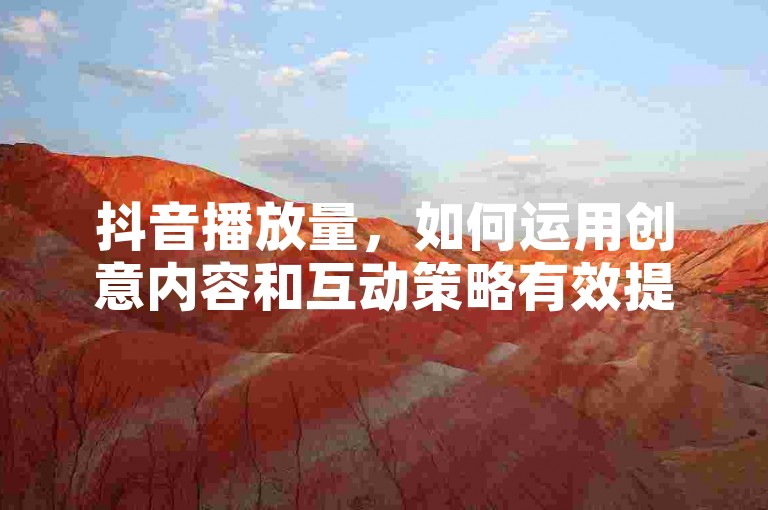 抖音播放量，如何运用创意内容和互动策略有效提升抖音视频的观看次数？