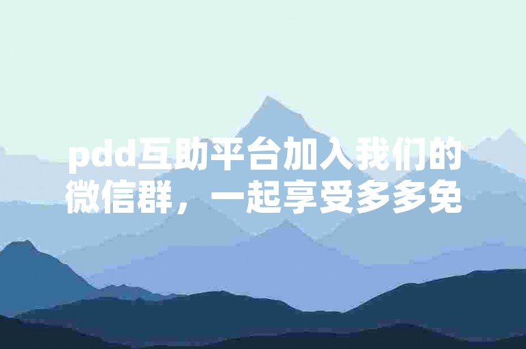 pdd互助平台加入我们的微信群，一起享受多多免费领取商品的活动乐趣。