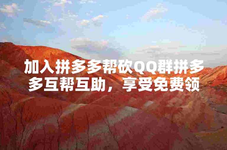 加入拼多多帮砍QQ群拼多多互帮互助，享受免费领商品的福利！