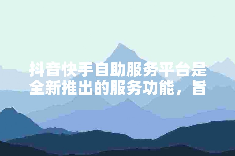 抖音快手自助服务平台是全新推出的服务功能，旨在为用户提供便捷的操作体验。