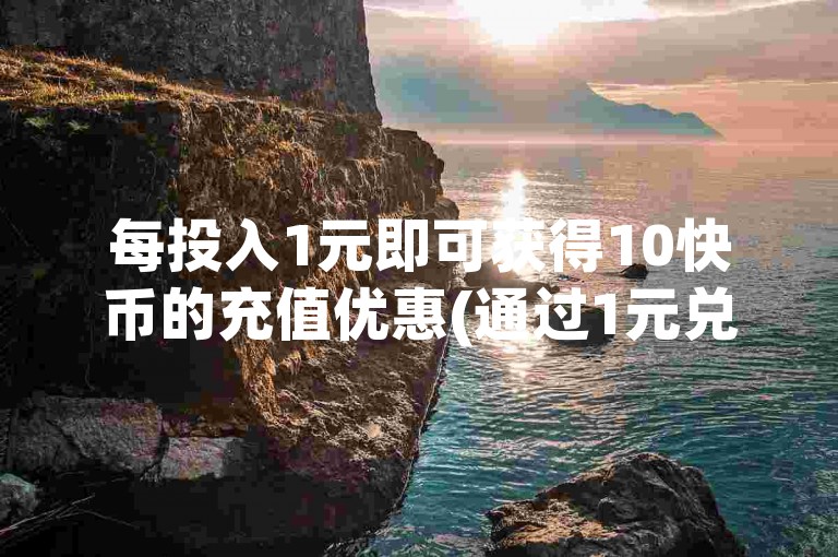 每投入1元即可获得10快币的充值优惠(通过1元兑换10快币的方式)。