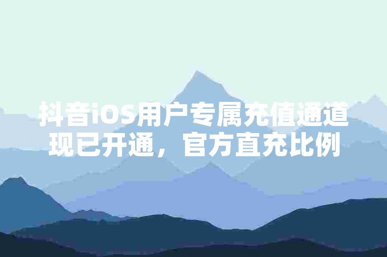 抖音iOS用户专属充值通道现已开通，官方直充比例高达1比10，快来体验便捷的充值服务吧！