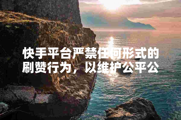 快手平台严禁任何形式的刷赞行为，以维护公平公正的网络环境。