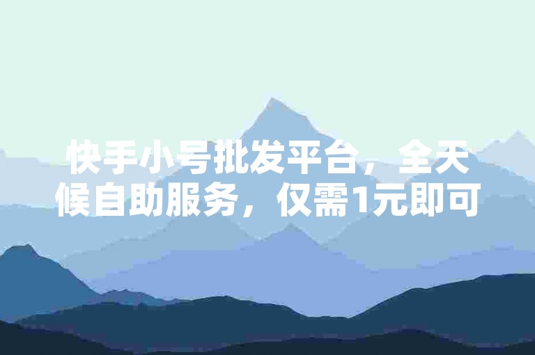 快手小号批发平台，全天候自助服务，仅需1元即可瞬间增加1000粉丝。