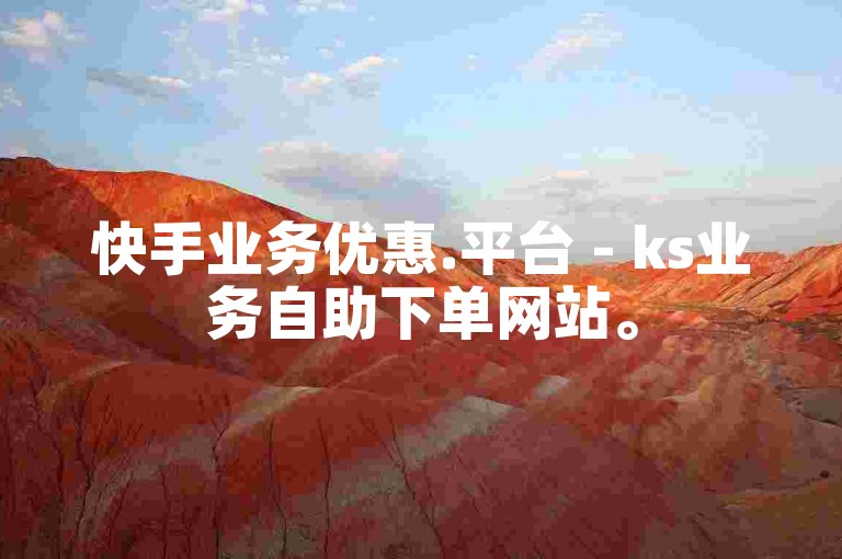 快手业务优惠.平台 - ks业务自助下单网站。