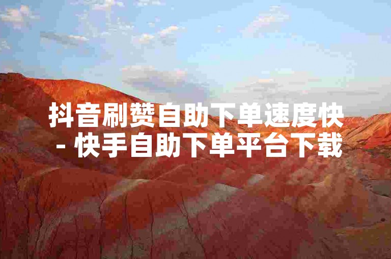 抖音刷赞自助下单速度快 - 快手自助下单平台下载