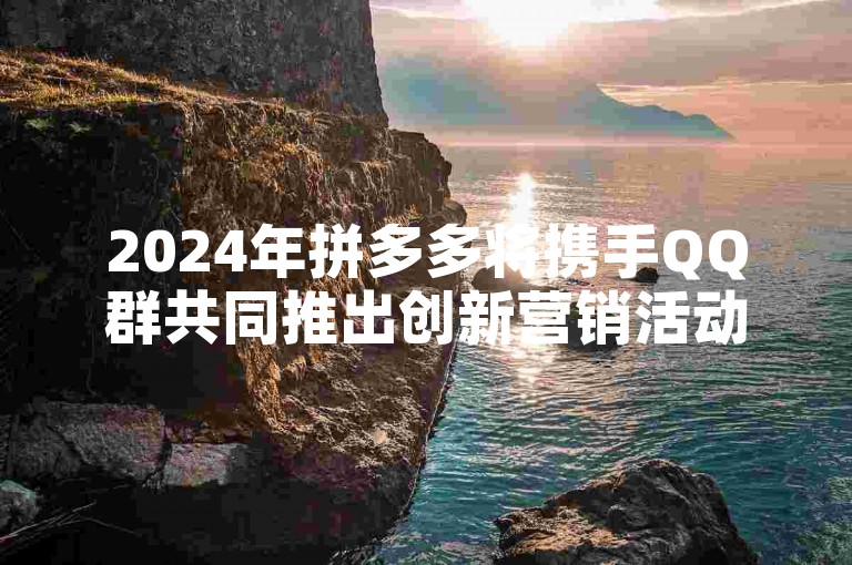 2024年拼多多将携手QQ群共同推出创新营销活动。