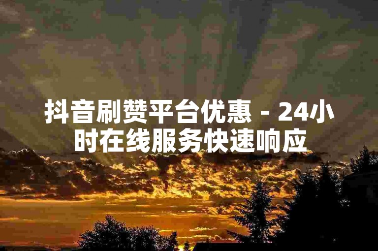 抖音刷赞平台优惠 - 24小时在线服务快速响应