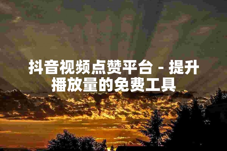 抖音视频点赞平台 - 提升播放量的免费工具