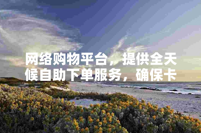 网络购物平台，提供全天候自助下单服务，确保卡券资源丰富 - 通过QQ实现24小时不间断交易，享受全网最具竞争力的价格 - 在闲鱼卡盟，轻松完成下单操作。