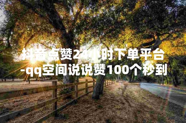 抖音点赞24小时下单平台-qq空间说说赞100个秒到账