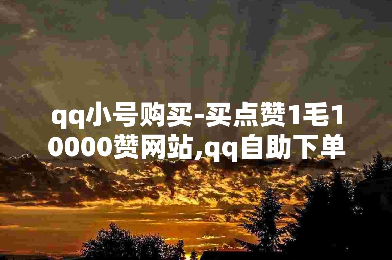 qq小号购买-买点赞1毛10000赞网站,qq自助下单