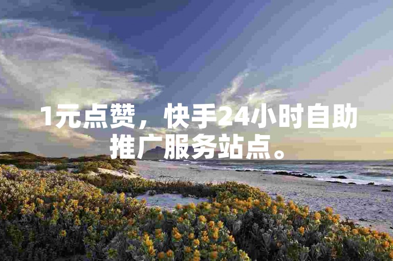 1元点赞，快手24小时自助推广服务站点。