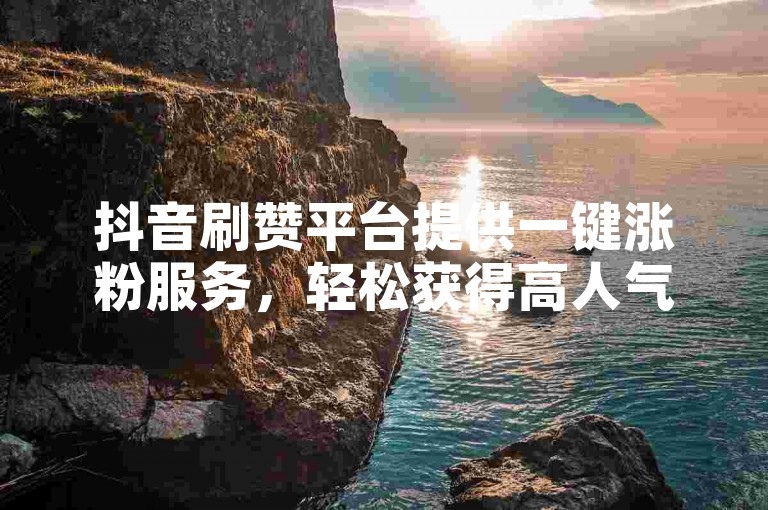 抖音刷赞平台提供一键涨粉服务，轻松获得高人气。