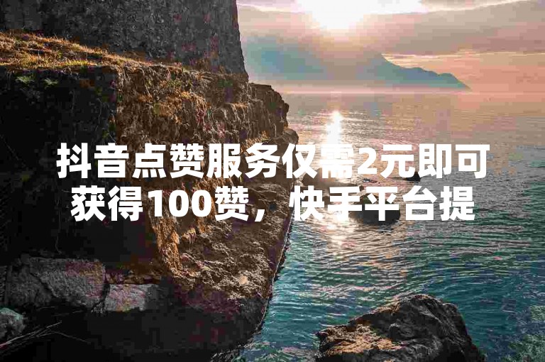抖音点赞服务仅需2元即可获得100赞，快手平台提供超值自助下单体验。