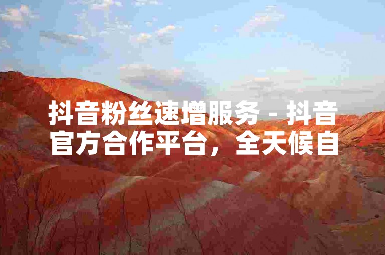 抖音粉丝速增服务 - 抖音官方合作平台，全天候自助下单入口。