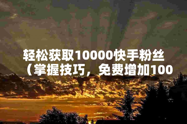 轻松获取10000快手粉丝（掌握技巧，免费增加10000快手粉丝）