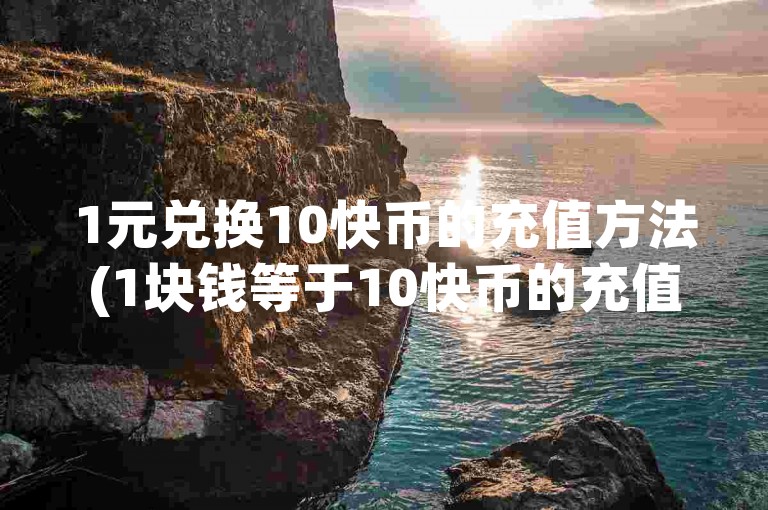 1元兑换10快币的充值方法(1块钱等于10快币的充值途径)。