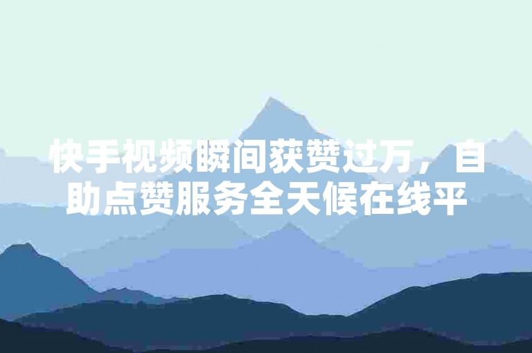 快手视频瞬间获赞过万，自助点赞服务全天候在线平台。