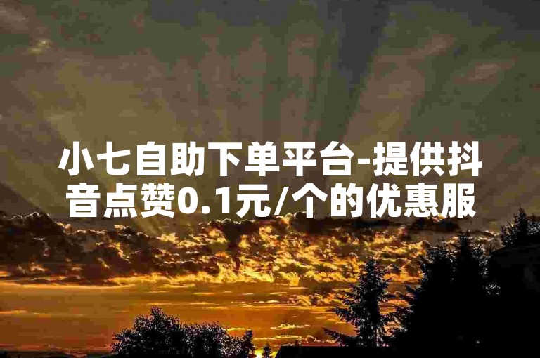 小七自助下单平台-提供抖音点赞0.1元/个的优惠服务。