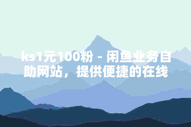 ks1元100粉 - 闲鱼业务自助网站，提供便捷的在线服务。