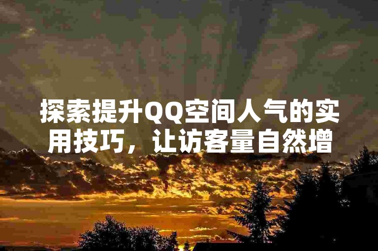 探索提升QQ空间人气的实用技巧，让访客量自然增长。