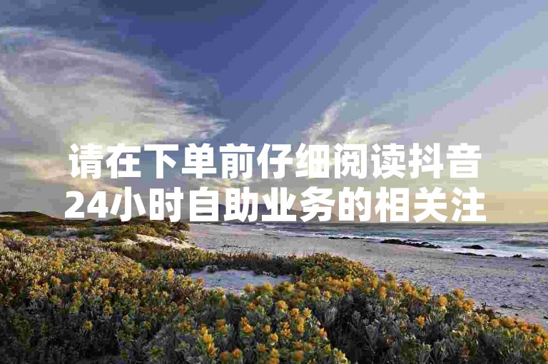请在下单前仔细阅读抖音24小时自助业务的相关注意事项，确保您的操作符合ks业务下单平台的规定。