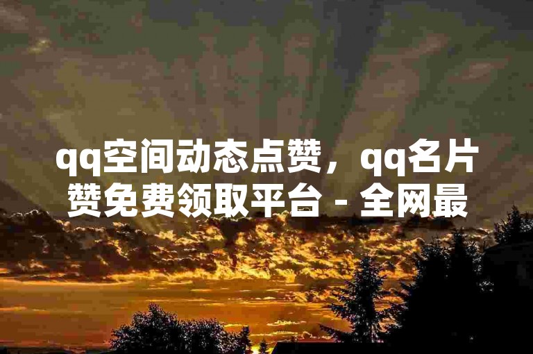 qq空间动态点赞，qq名片赞免费领取平台 - 全网最优惠的qq业务服务 - 提供每日免费说说浏览量。