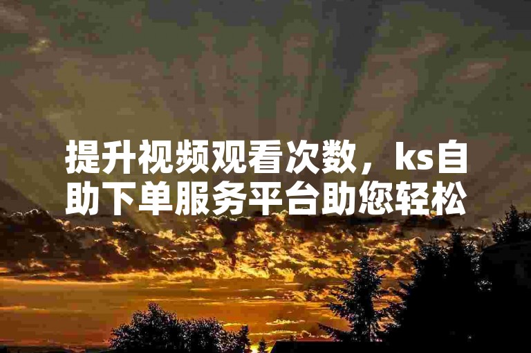 提升视频观看次数，ks自助下单服务平台助您轻松达成。